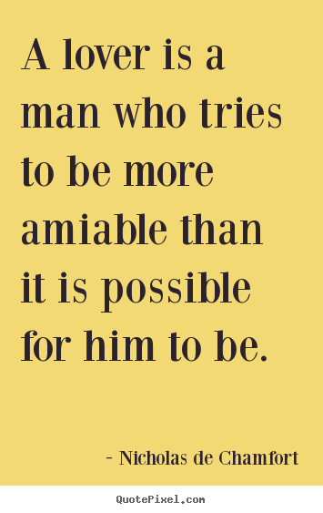 Nicholas De Chamfort pictures sayings - A lover is a man who tries to be more amiable than it is possible.. - Love quote