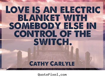Love is an electric blanket with somebody else in control.. Cathy Carlyle popular love sayings