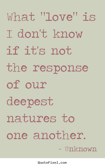 What "love" is i don't know if it's not the response of our deepest natures.. Unknown good love quotes