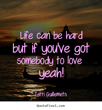 Life can be hard but if you've got somebody.. Terri Guillemets  love quotes