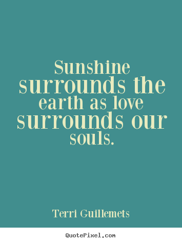 Sunshine surrounds the earth as love surrounds our souls. Terri Guillemets famous love quotes