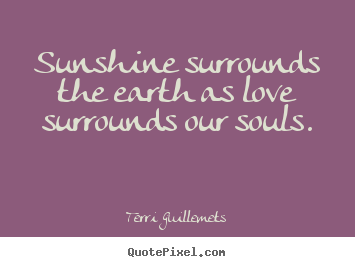 Sunshine surrounds the earth as love surrounds our souls. Terri Guillemets  love quotes