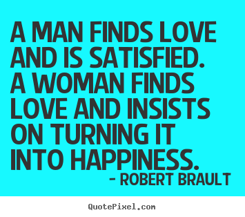 Love quotes - A man finds love and is satisfied.  a woman finds love and insists..