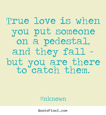 True love is when you put someone on a pedestal, and.. Unknown greatest love quotes
