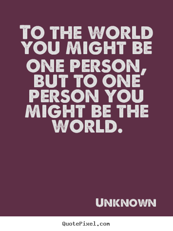 Unknown picture quote - To the world you might be one person, but to one person you might be.. - Love quote