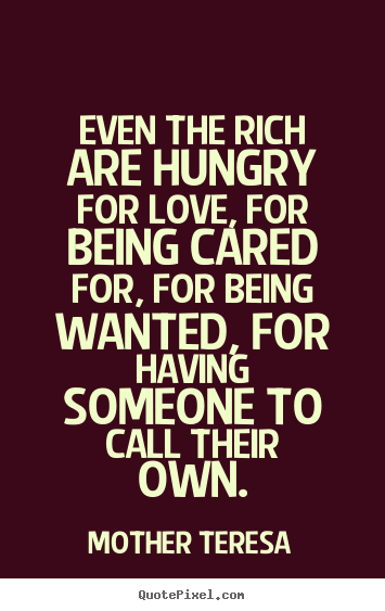 Quotes about love - Even the rich are hungry for love, for being cared for, for being..