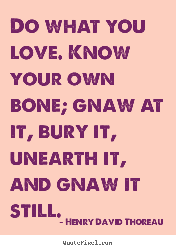 Love quotes - Do what you love. know your own bone; gnaw at it,..