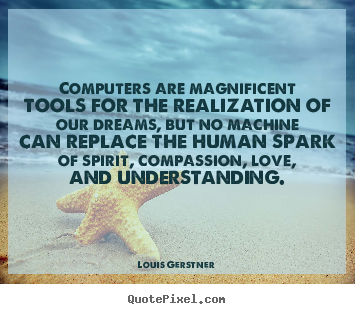 Computers are magnificent tools for the realization of our dreams,.. Louis Gerstner  love quotes