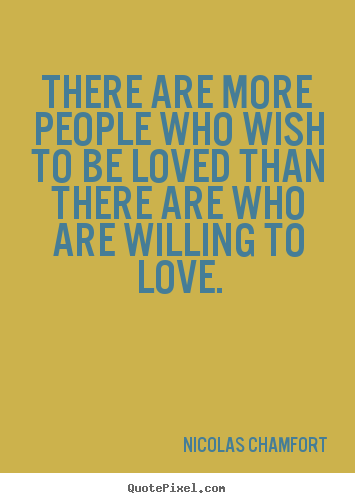 There are more people who wish to be loved than there are who are.. Nicolas Chamfort popular love quotes