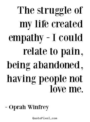 Love quote - The struggle of my life created empathy - i could relate to pain, being..