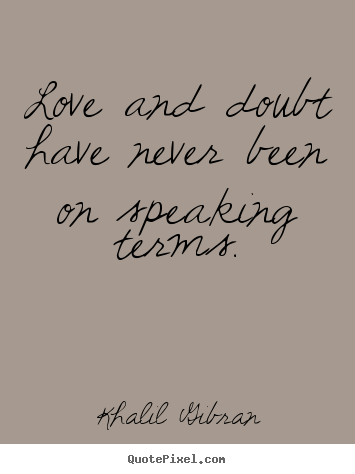 Love and doubt have never been on speaking terms. Khalil Gibran top love quote
