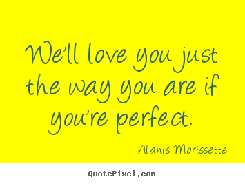 We'll love you just the way you are if you're perfect. Alanis Morissette good love quote