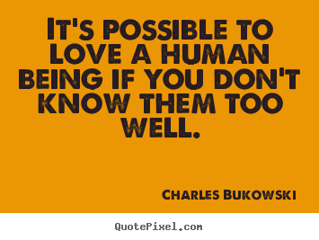 Charles Bukowski photo quote - It's possible to love a human being if you don't know them too.. - Love quotes