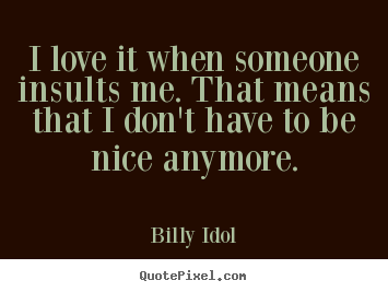 I love it when someone insults me. that means that i don't.. Billy Idol greatest love quote