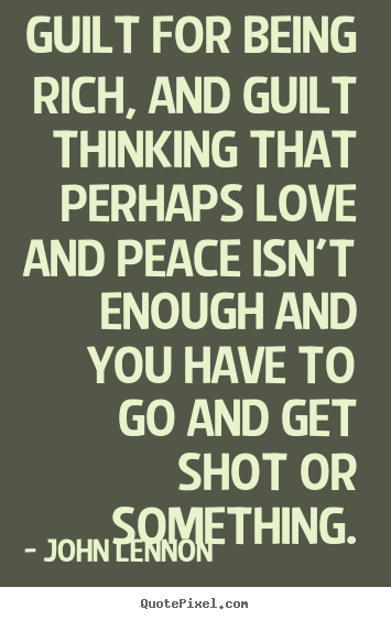 Guilt for being rich, and guilt thinking that perhaps love and.. John Lennon  love quotes
