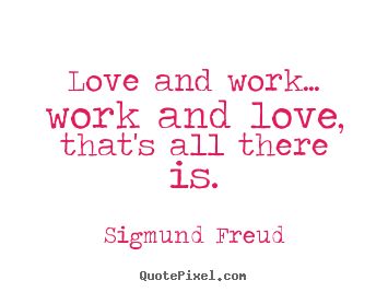 Love and work... work and love, that's all there is. Sigmund Freud greatest love quote