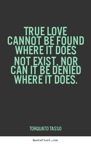 Love quotes - True love cannot be found where it does not exist, nor..