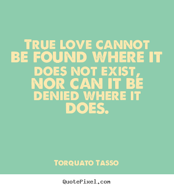 True love cannot be found where it does not exist, nor can.. Torquato Tasso best love quotes