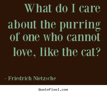 Make personalized picture quote about love - What do i care about the purring of one who cannot love, like the..