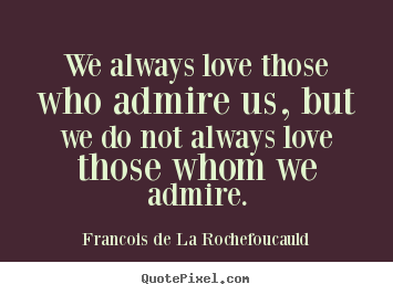 We always love those who admire us, but we do not always love.. Francois De La Rochefoucauld top love quote