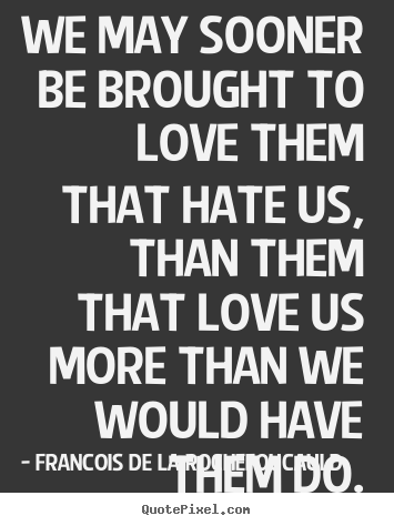 Francois De La Rochefoucauld poster quotes - We may sooner be brought to love them that hate us,.. - Love quotes