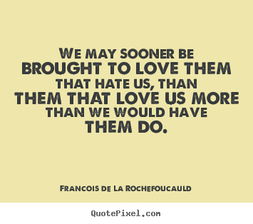 Sayings about love - We may sooner be brought to love them that hate us, than them..