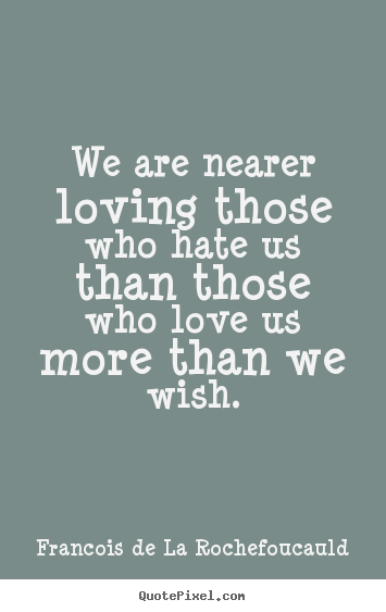 We are nearer loving those who hate us than those who love.. Francois De La Rochefoucauld famous love sayings