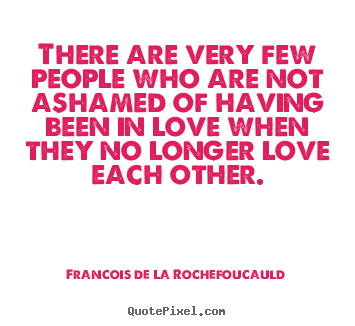 Francois De La Rochefoucauld picture quote - There are very few people who are not ashamed of having been in love.. - Love quotes