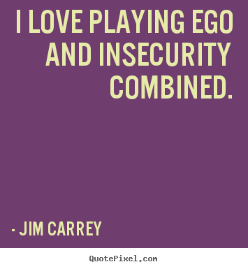 I love playing ego and insecurity combined. Jim Carrey famous love quote