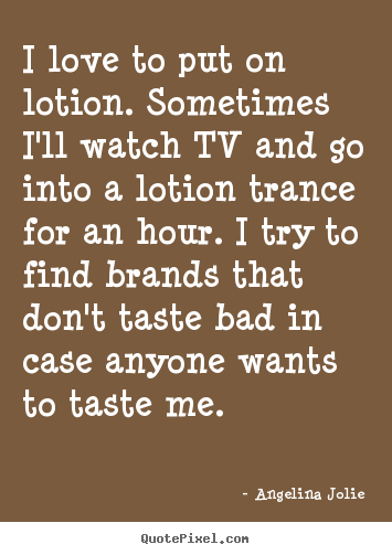 I love to put on lotion. sometimes i'll watch tv and go into a.. Angelina Jolie greatest love quotes