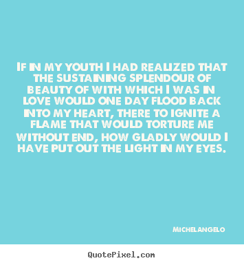 Michelangelo photo sayings - If in my youth i had realized that the sustaining.. - Love quotes