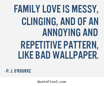 P. J. O'Rourke picture quotes - Family love is messy, clinging, and of an annoying and repetitive pattern,.. - Love quotes
