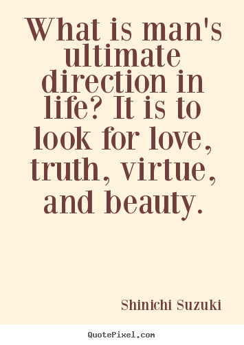 What is man's ultimate direction in life? it is to look for love, truth,.. Shinichi Suzuki famous love quotes