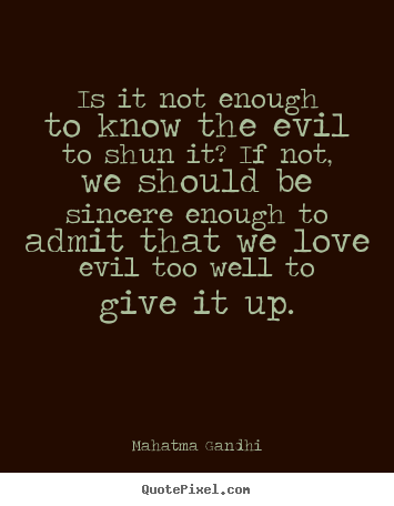Is it not enough to know the evil to shun it? if not,.. Mahatma Gandhi great love quote