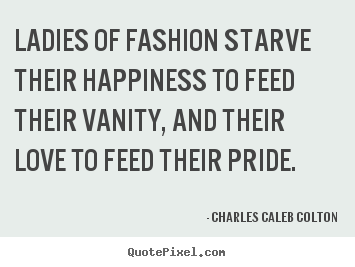 Love quote - Ladies of fashion starve their happiness to feed..