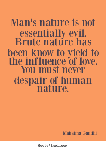 Man's nature is not essentially evil. brute nature.. Mahatma Gandhi famous love quote