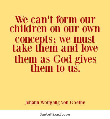Love quotes - We can't form our children on our own concepts;..