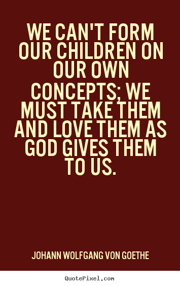 Love quote - We can't form our children on our own concepts;..