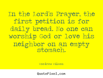 Woodrow Wilson picture quote - In the lord's prayer, the first petition is for daily bread. no one can.. - Love quotes