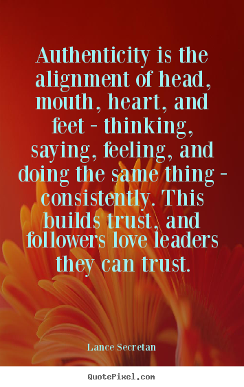 Quotes about love - Authenticity is the alignment of head, mouth, heart, and feet - thinking,..