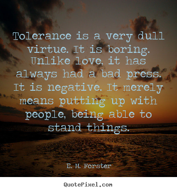 Tolerance is a very dull virtue. it is boring. unlike.. E. M. Forster great love quote