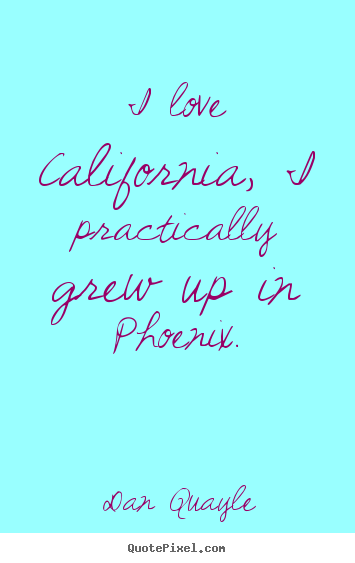 I love california, i practically grew up in.. Dan Quayle  love quotes