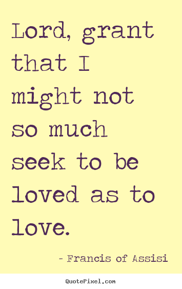 Create picture quotes about love - Lord, grant that i might not so much seek to be loved as to love.