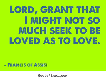 Quote about love - Lord, grant that i might not so much seek to be loved as to..