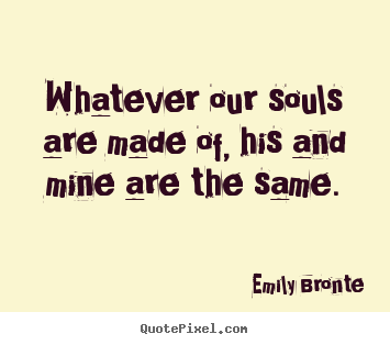 Whatever our souls are made of, his and mine are the same. Emily Bronte best love quote