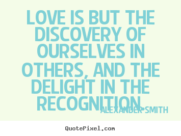 Alexander Smith photo sayings - Love is but the discovery of ourselves in others, and.. - Love quotes