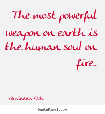 The most powerful weapon on earth is the human soul on fire. Ferdinand Foch best love sayings