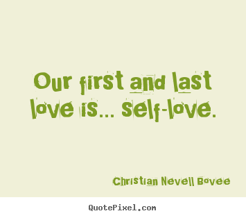 Our first and last love is... self-love. Christian Nevell Bovee good love quotes