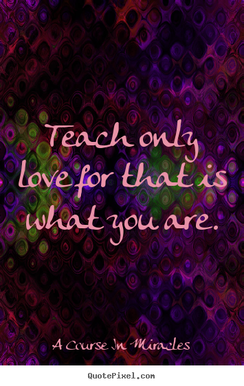 Love quotes - Teach only love for that is what you are.