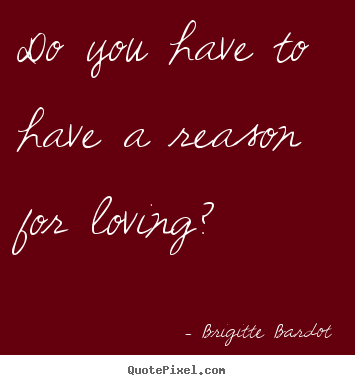 Brigitte Bardot picture sayings - Do you have to have a reason for loving? - Love quotes